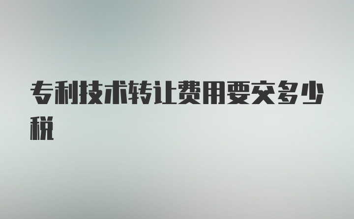 專(zhuān)利技術(shù)轉(zhuǎn)讓費(fèi)用要交多少稅